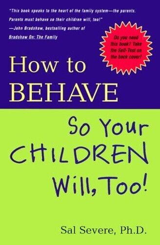 How to Behave So Your Children Will Too By Sal Severe Ph.D. (2000 Hardcover)