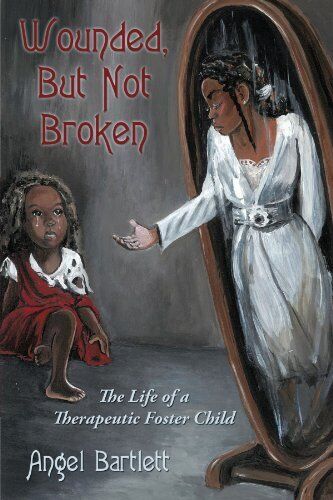 WOUNDED, BUT NOT BROKEN: THE LIFE OF A THERAPEUTIC FOSTER By Angel Bartlett