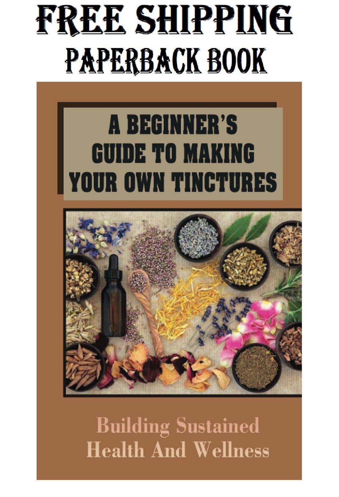 A Beginner\'s Guide To Making Your Own Tinctures: Building Sustained Health And W