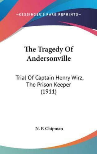 The Tragedy Of Andersonville: Trial Of Captain Henry Wirz, The Prison Keeper (..
