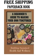 A Beginner's Guide To Making Your Own Tinctures: Building Sustained Health And W picture