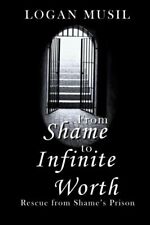 FROM SHAME TO INFINITE WORTH: RESCUE FROM SHAMES PRISON By Logan Musil BRAND NEW picture
