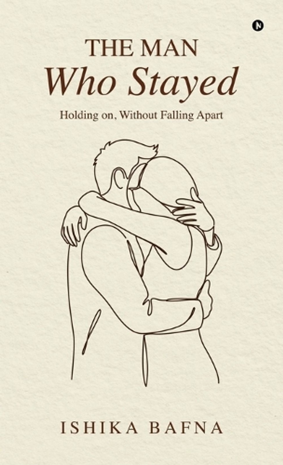 The Man Who Stayed: Holding on, Without Falling Apart by Ishika Bafna Hardcover