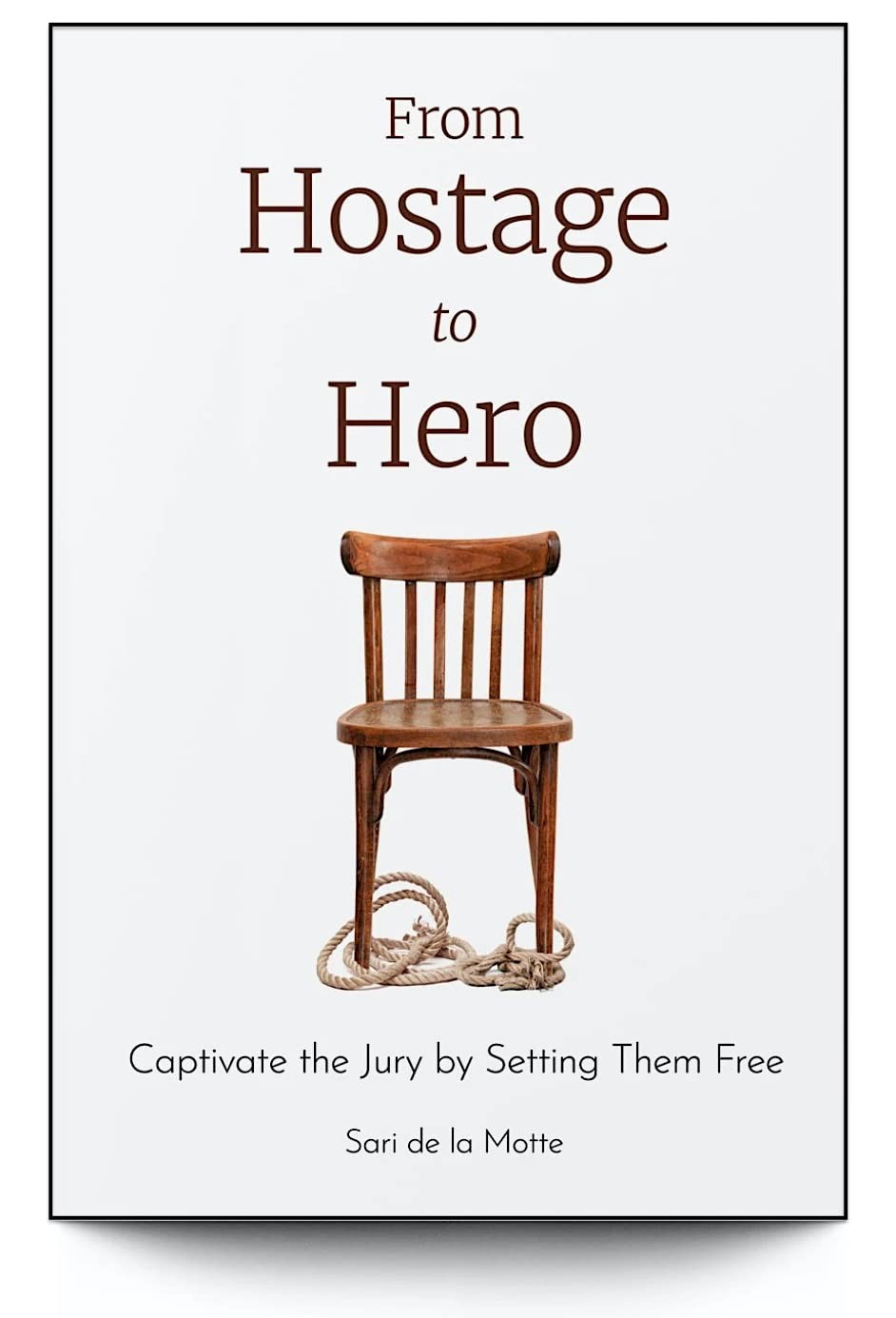 FROM HOSTAGE TO HERO : CAPTIVATE THE JURY BY SETTING THEM FREE... Sari De La Mot FROM HOSTAGE TO HERO : CAPTIVATE THE JURY BY SETTING THEM FREE... Sari De La Mot