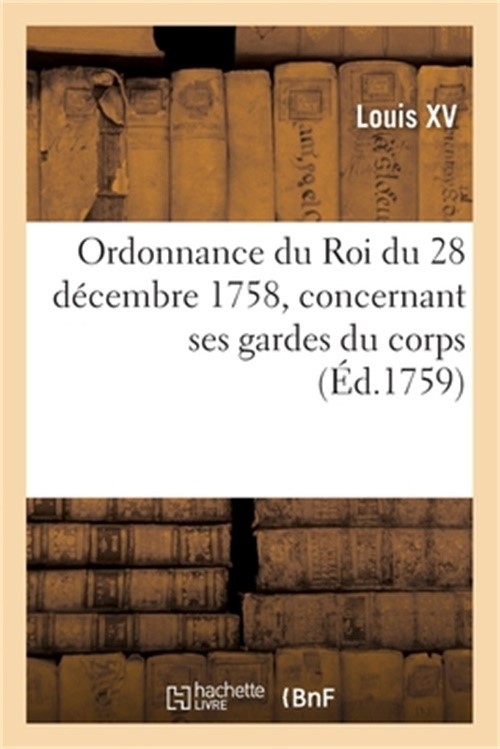 Ordonnance Du Roi Du 28 D�cembre 1758, Concernant Ses Gardes Du Corps, Leur R�si