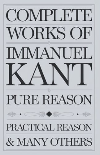 Complete Works of Immanuel Kant: Including The Critique of Pure Reason, The: New Complete Works of Immanuel Kant: Including The Critique of Pure Reason, The: New