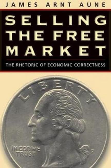 Selling the Free Market: The Rhetoric of Economic Correctness Selling the Free Market: The Rhetoric of Economic Correctness