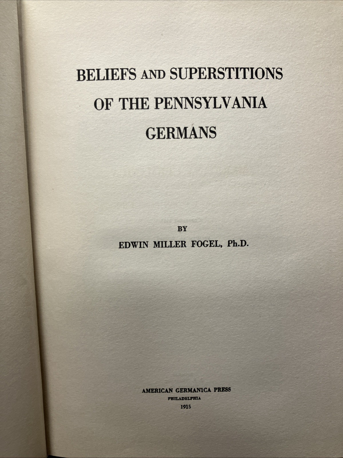 BELIEFS AND SUPERSTITIONS OF THE PENNSYLVANIA GERMANS By Edwin Miller Fogel 1915 BELIEFS AND SUPERSTITIONS OF THE PENNSYLVANIA GERMANS By Edwin Miller Fogel 1915