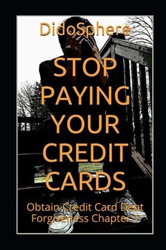 Stop Paying Your Credit Cards Obtain Credit Card Debt Forgiveness Volume 1