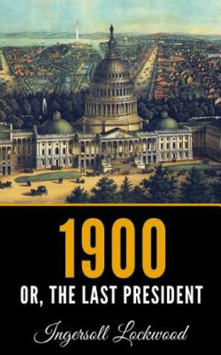 1900: Or; The Last President by Lockwood, Ingersoll 1900: Or; The Last President by Lockwood, Ingersoll