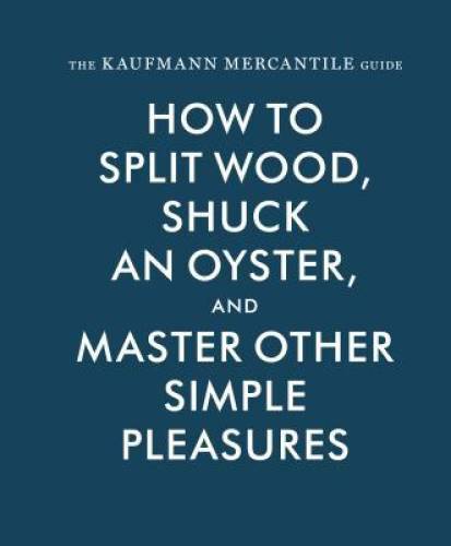 The Kaufmann Mercantile Guide: How to Split Wood, Shuck an Oyster, and Ma - GOOD The Kaufmann Mercantile Guide: How to Split Wood, Shuck an Oyster, and Ma - GOOD