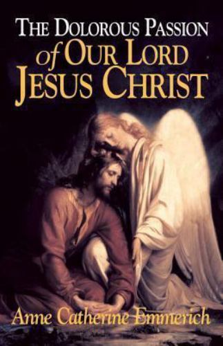 The Dolorous Passion of Our Lord Jesus Christ: From the Visions of Anne... The Dolorous Passion of Our Lord Jesus Christ: From the Visions of Anne...
