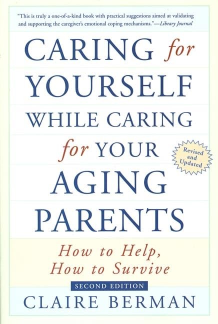Caring for Yourself While Caring for Your Aging Parents: How to Help, How to... Caring for Yourself While Caring for Your Aging Parents: How to Help, How to...