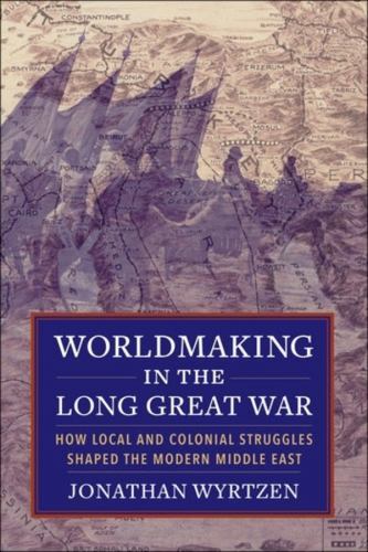 Worldmaking in the Long Great War : How Local and Colonial Struggles Shaped the Worldmaking in the Long Great War : How Local and Colonial Struggles Shaped the