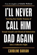 I\'ll Never Call Him Dad Again: Turning Our Family Trauma of Sexual Assault and C