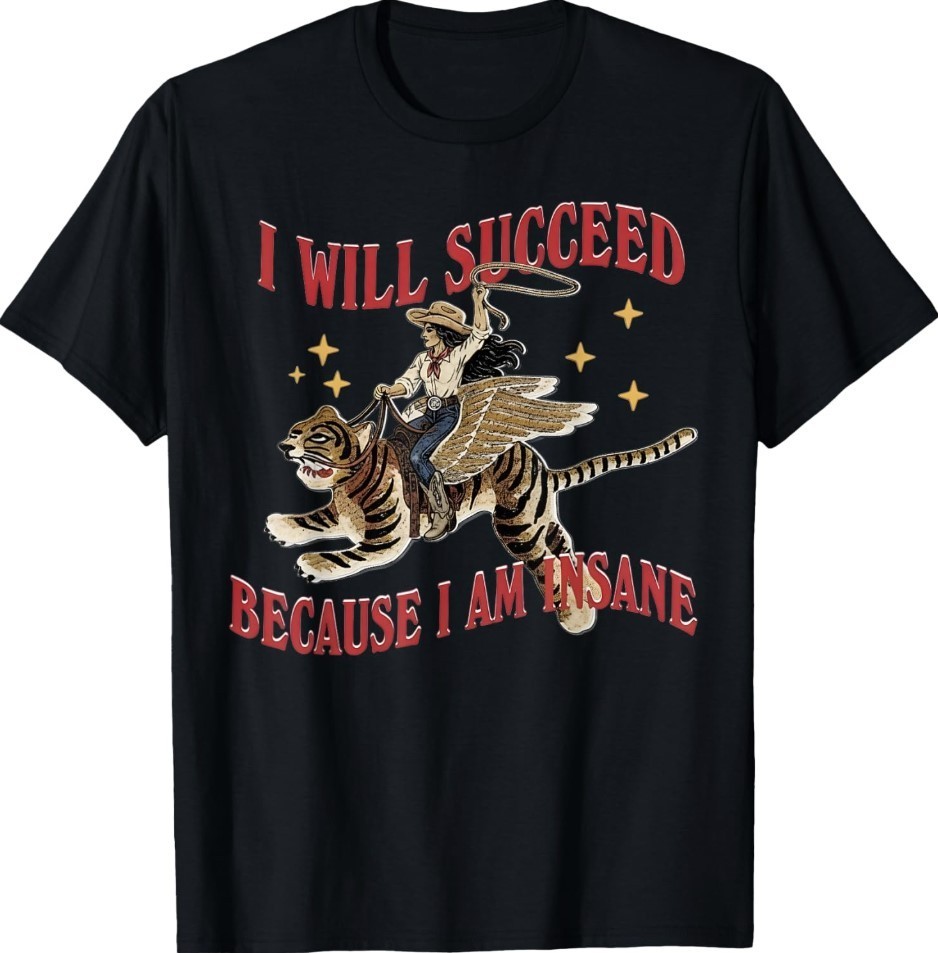 I Will Succeed Because I Am Insane Funny Cowgirl Tiger T-Shirt I Will Succeed Because I Am Insane Funny Cowgirl Tiger T-Shirt