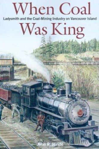 When Coal Was King: Ladysmith and the Coal-Mining Industry on Vancouver Island When Coal Was King: Ladysmith and the Coal-Mining Industry on Vancouver Island