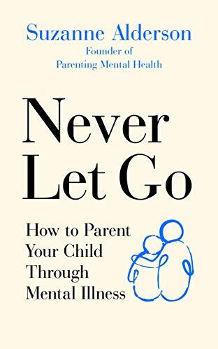 Never Let Go: How to Parent Your Child Through Mental Illness By