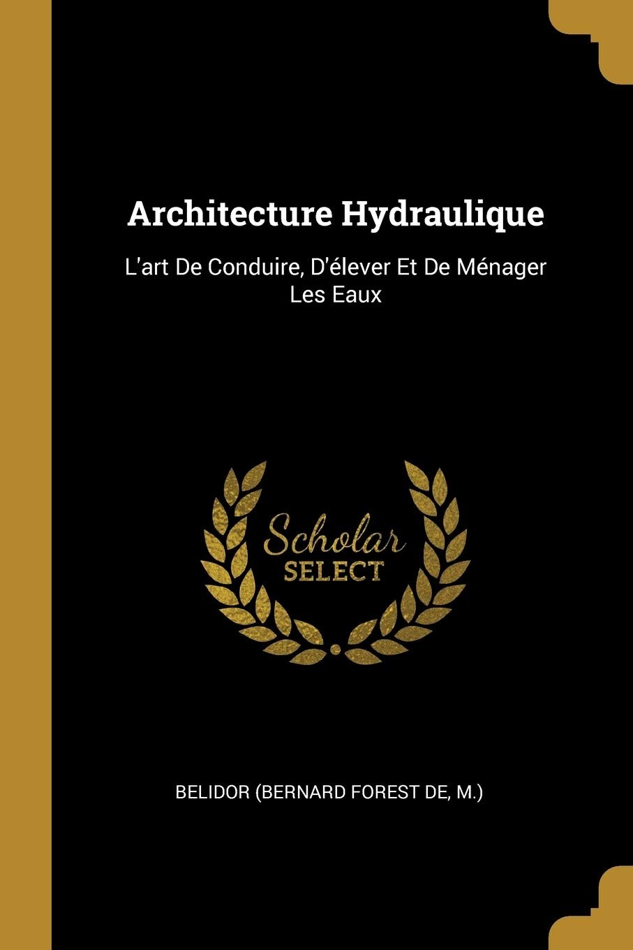 Architecture Hydraulique: L\'art De Conduire, D\'élever Et De Ménager Les Ea...