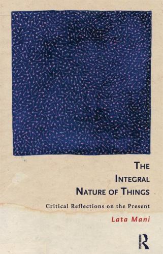 The Integral Nature of Things: Critical Reflections on the Present by Mani, Lata The Integral Nature of Things: Critical Reflections on the Present by Mani, Lata