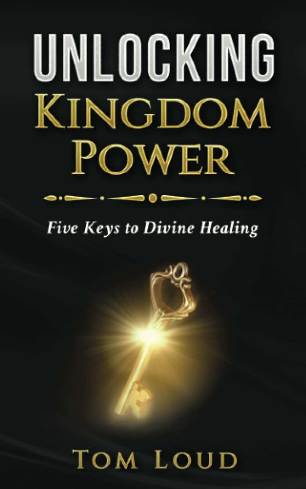 Unlocking Kingdom Power: Five Keys to Divine Healing by Tom Loud