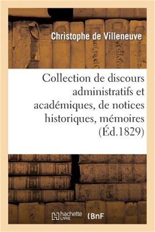 Collection de Discours Administratifs Et Acad�miques, de Notices Historiques, M�