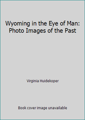 Wyoming in the Eye of Man: Photo Images of the Past by Virginia Huidekoper