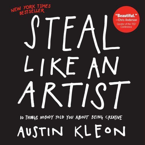 Steal Like an Artist: 10 Things Nobody Told You about Being Creative Steal Like an Artist: 10 Things Nobody Told You about Being Creative