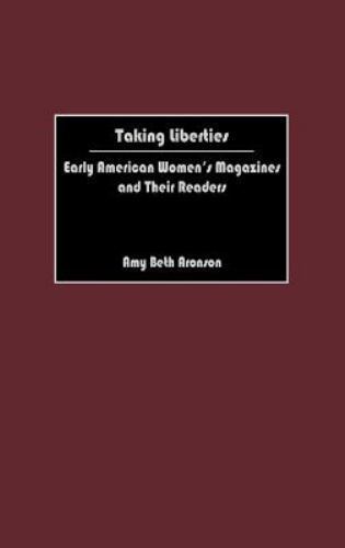 Taking Liberties : Early American Women\'s Magazines and Their Readers by Amy B. Taking Liberties : Early American Women\'s Magazines and Their Readers by Amy B.
