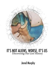 IT’S NOT ALIENS, WORSE, IT’S US: Discovering Our Lost History picture