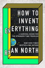 How to Invent Everything: A Survival Guide for the Stranded Time Traveler picture