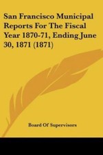 San Francisco Municipal Reports For The Fiscal Year 1870-71, Ending June 30,... picture