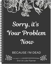 Sorry it’s Your Problem Now Because I'm Dead: Funny End of life planner picture