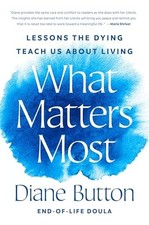 What Matters Most : Lessons the Dying Teach Us about Living by Diane Button... picture
